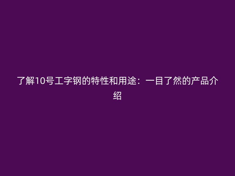 了解10號工字鋼的特性和用途：一目了然的產(chǎn)品介紹