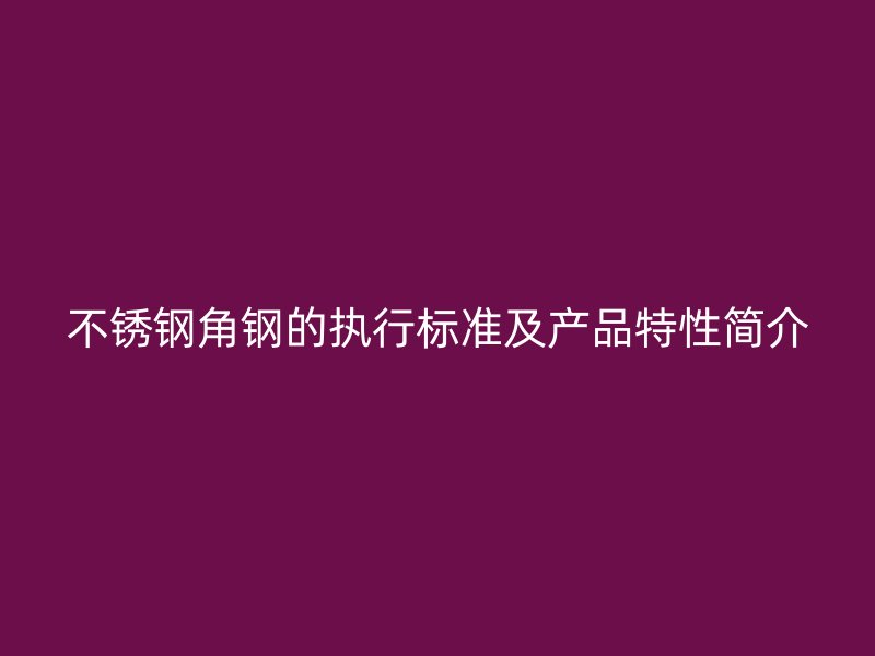 不銹鋼角鋼的執(zhí)行標準及產(chǎn)品特性簡介