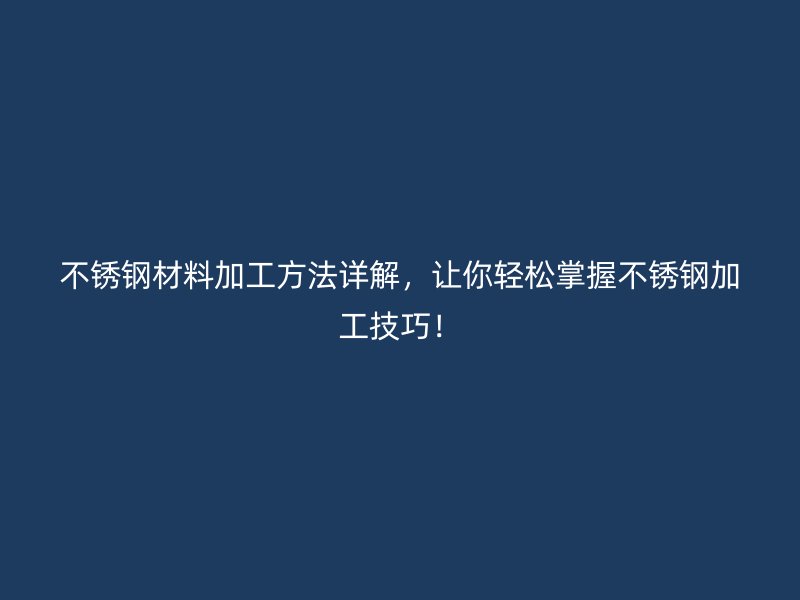 不銹鋼材料加工方法詳解，讓你輕松掌握不銹鋼加工技巧！