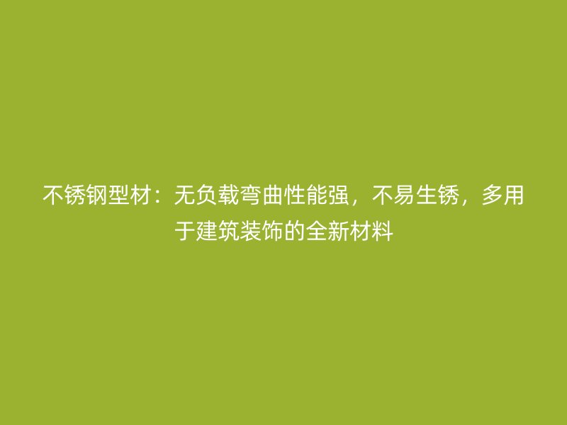 不銹鋼型材：無負載彎曲性能強，不易生銹，多用于建筑裝飾的全新材料