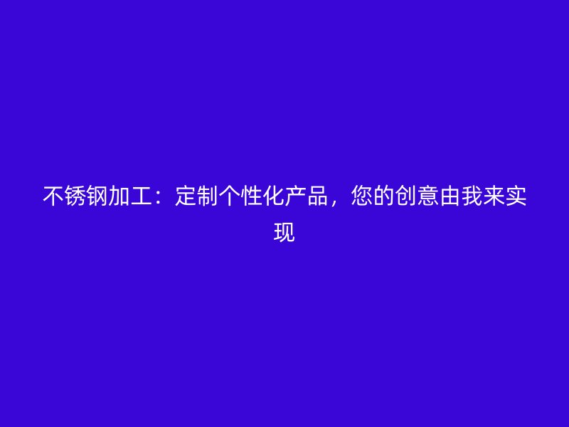不銹鋼加工：定制個(gè)性化產(chǎn)品，您的創(chuàng)意由我來實(shí)現(xiàn)