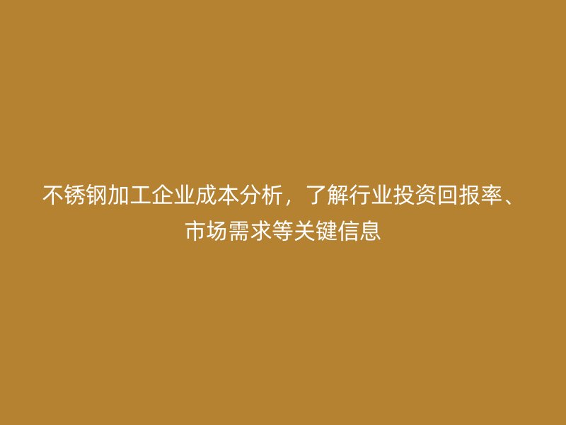 不銹鋼加工企業(yè)成本分析，了解行業(yè)投資回報率、市場需求等關(guān)鍵信息
