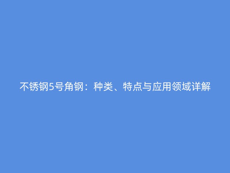不銹鋼5號(hào)角鋼：種類、特點(diǎn)與應(yīng)用領(lǐng)域詳解