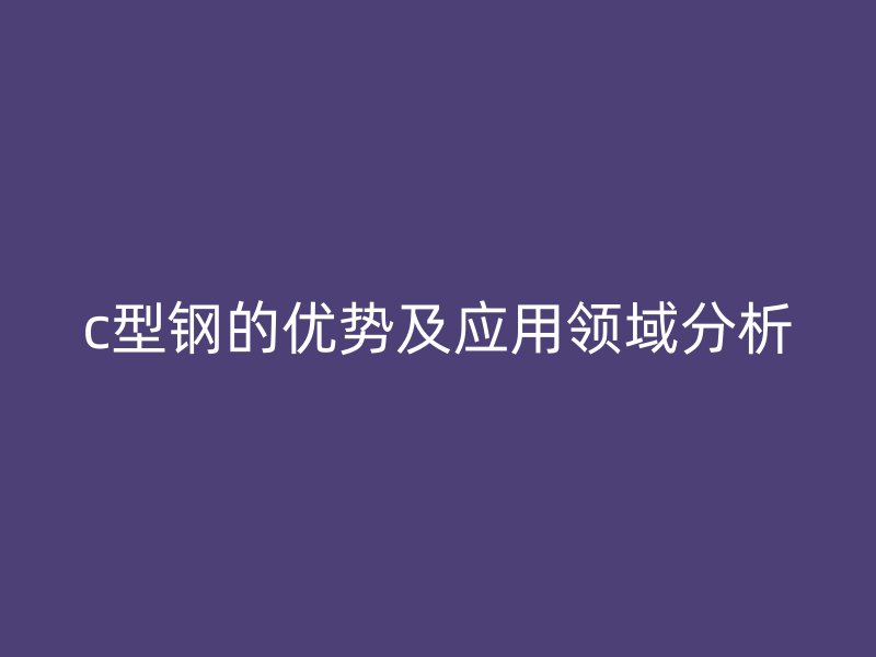 c型鋼的優(yōu)勢及應用領(lǐng)域分析