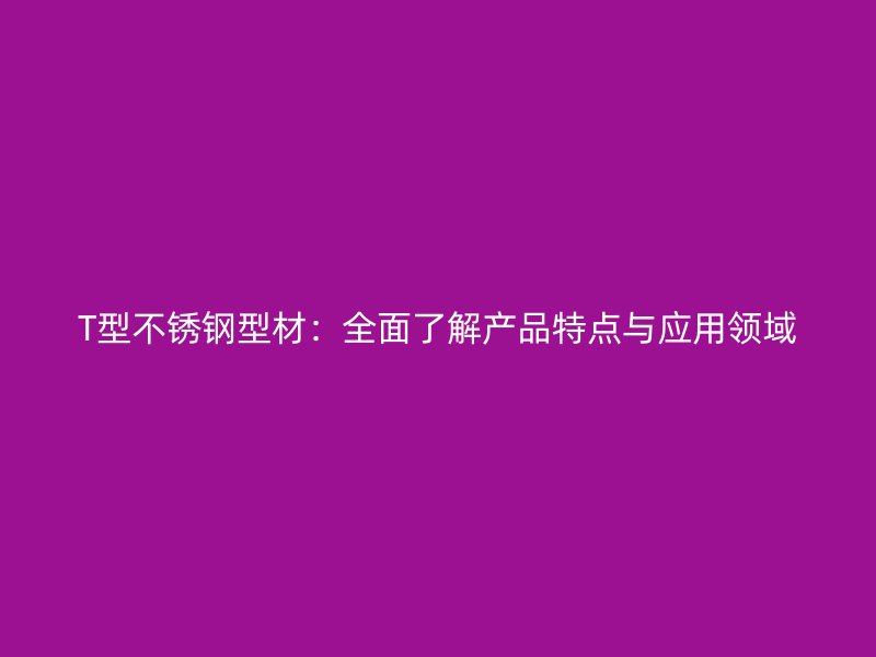 T型不銹鋼型材：全面了解產品特點與應用領域