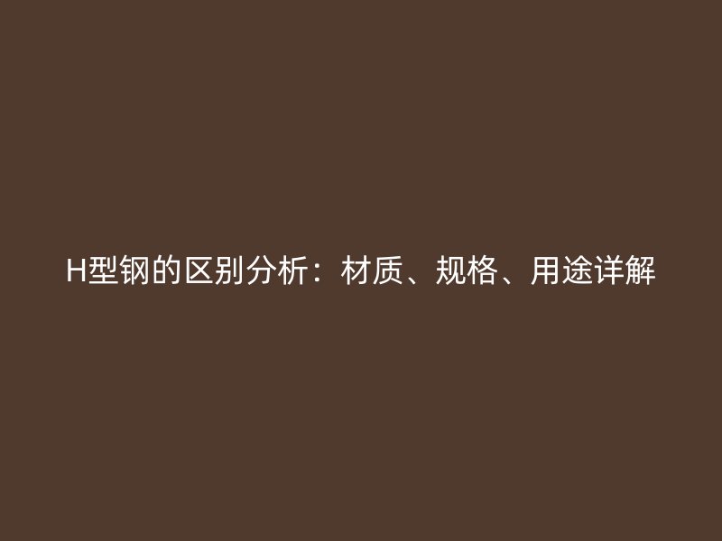 H型鋼的區(qū)別分析：材質(zhì)、規(guī)格、用途詳解