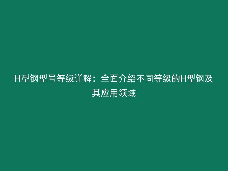 H型鋼型號等級詳解：全面介紹不同等級的H型鋼及其應用領域