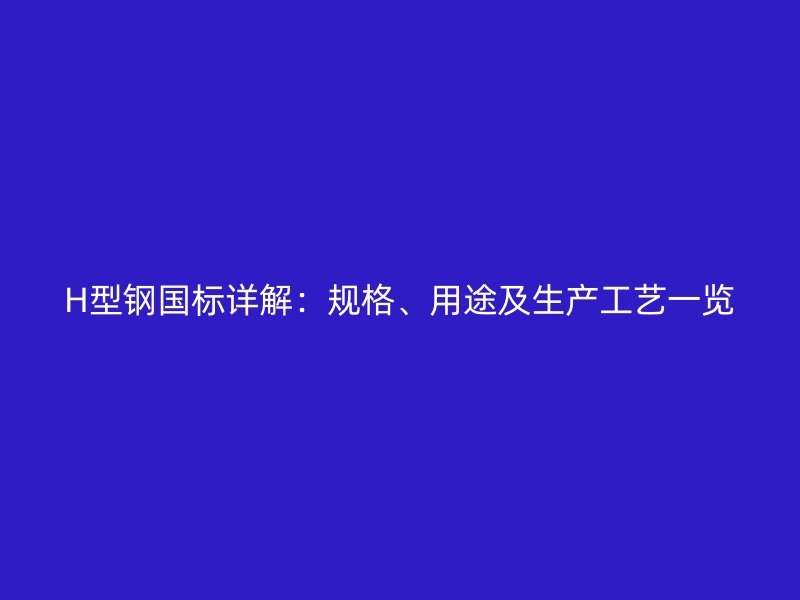H型鋼國標(biāo)詳解：規(guī)格、用途及生產(chǎn)工藝一覽