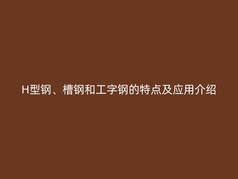 H型鋼、槽鋼和工字鋼的特點及應用介紹