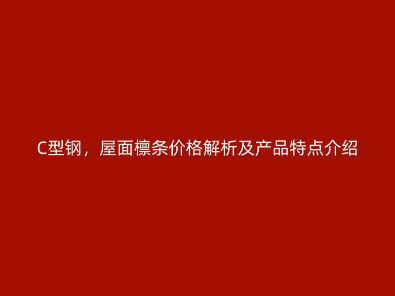 C型鋼，屋面檁條價(jià)格解析及產(chǎn)品特點(diǎn)介紹