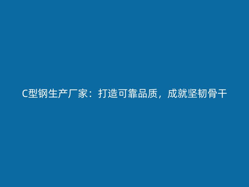 C型鋼生產(chǎn)廠家：打造可靠品質，成就堅韌骨干
