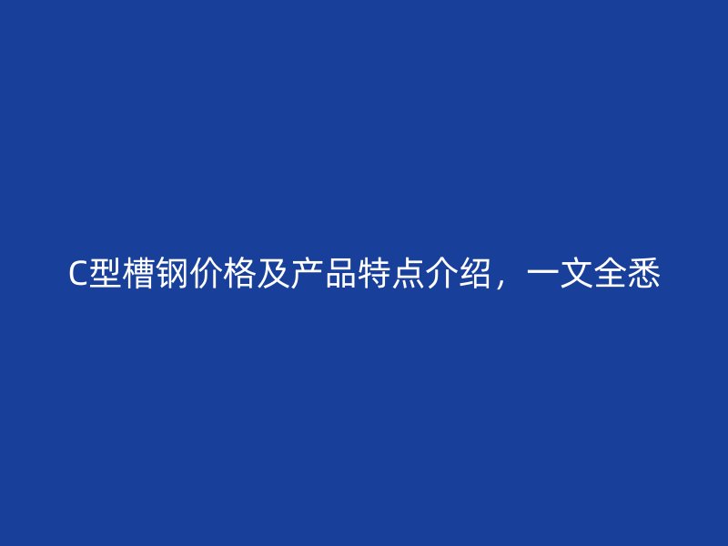 C型槽鋼價格及產(chǎn)品特點介紹，一文全悉