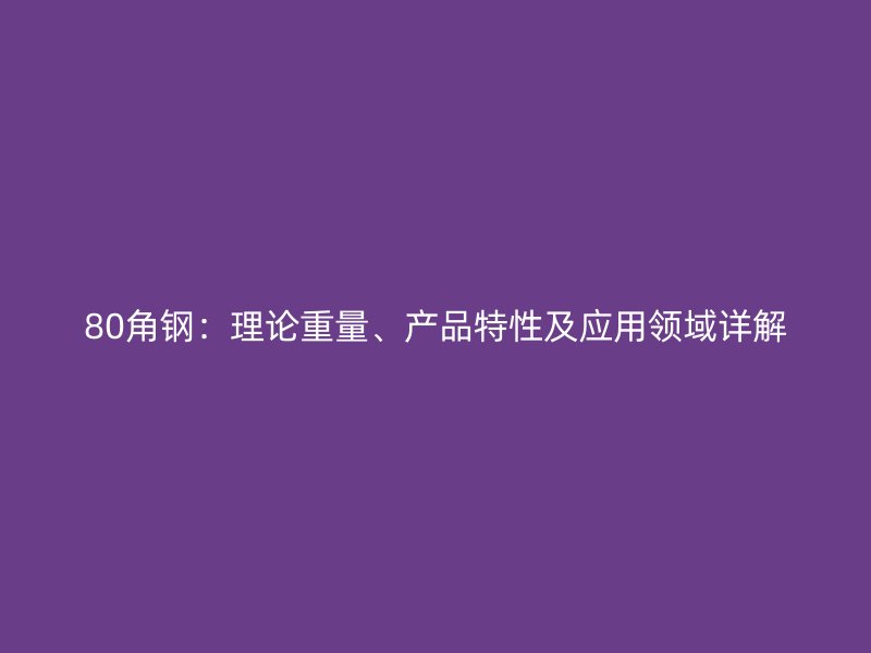80角鋼：理論重量、產品特性及應用領域詳解