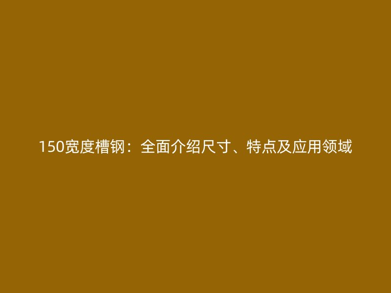 150寬度槽鋼：全面介紹尺寸、特點及應(yīng)用領(lǐng)域