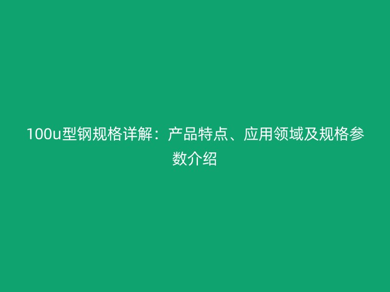 100u型鋼規(guī)格詳解：產(chǎn)品特點(diǎn)、應(yīng)用領(lǐng)域及規(guī)格參數(shù)介紹
