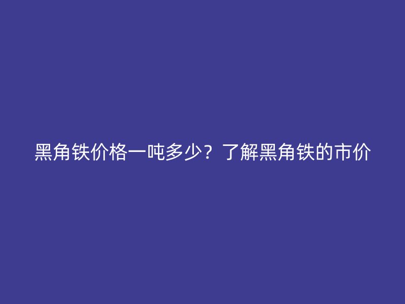 黑角鐵價(jià)格一噸多少？了解黑角鐵的市價(jià)