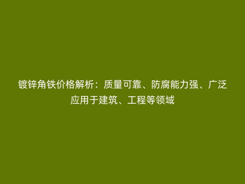 鍍鋅角鐵價格解析：質量可靠、防腐能力強、廣泛應用于建筑、工程等領域