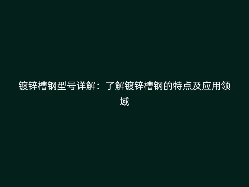鍍鋅槽鋼型號詳解：了解鍍鋅槽鋼的特點及應用領域