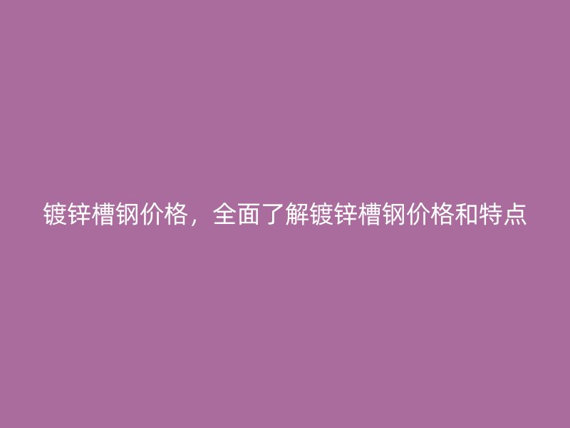 鍍鋅槽鋼價(jià)格，全面了解鍍鋅槽鋼價(jià)格和特點(diǎn)