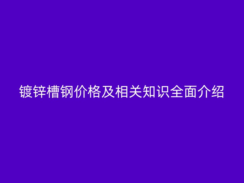 鍍鋅槽鋼價(jià)格及相關(guān)知識全面介紹