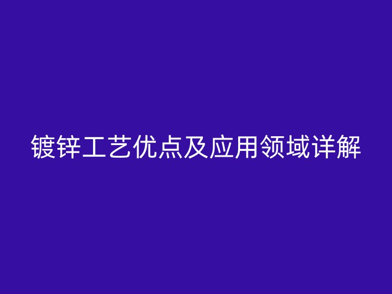 鍍鋅工藝優(yōu)點及應用領域詳解