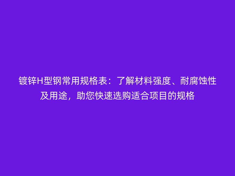 鍍鋅H型鋼常用規格表：了解材料強度、耐腐蝕性及用途，助您快速選購適合項目的規格