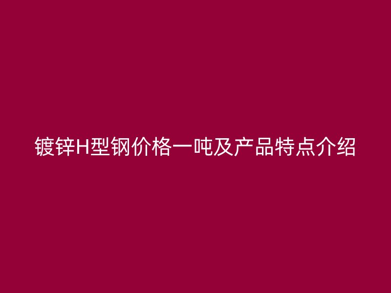 鍍鋅H型鋼價格一噸及產品特點介紹