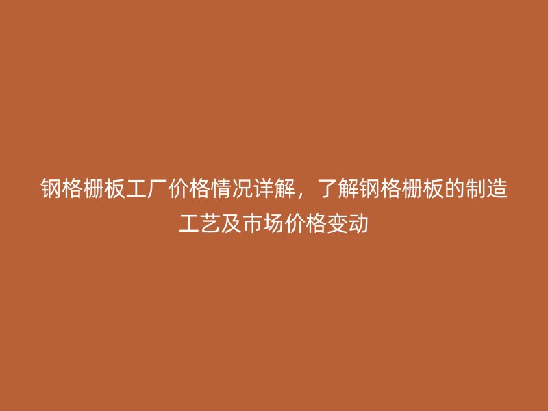 鋼格柵板工廠價(jià)格情況詳解，了解鋼格柵板的制造工藝及市場(chǎng)價(jià)格變動(dòng)