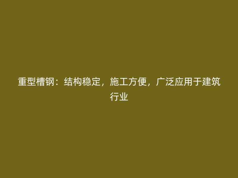 重型槽鋼：結(jié)構(gòu)穩(wěn)定，施工方便，廣泛應(yīng)用于建筑行業(yè)