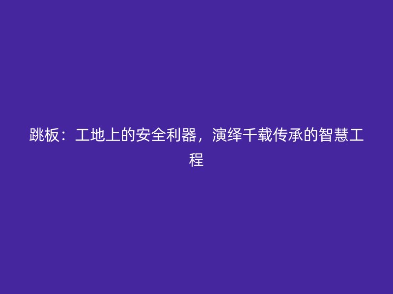 跳板：工地上的安全利器，演繹千載傳承的智慧工程