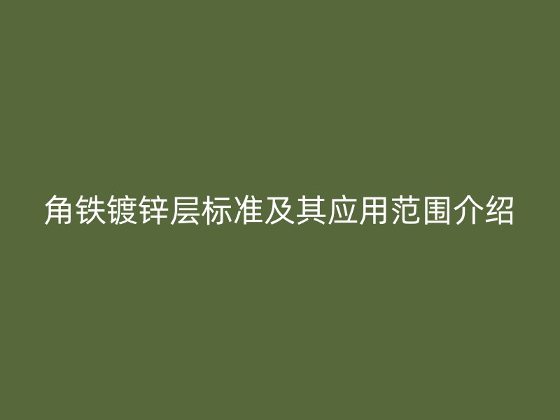 角鐵鍍鋅層標準及其應用范圍介紹