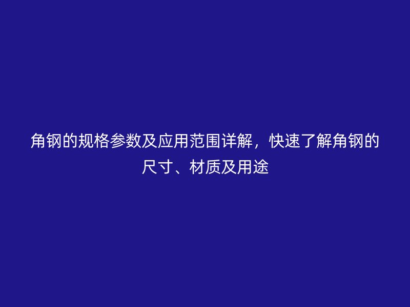 角鋼的規格參數及應用范圍詳解，快速了解角鋼的尺寸、材質及用途