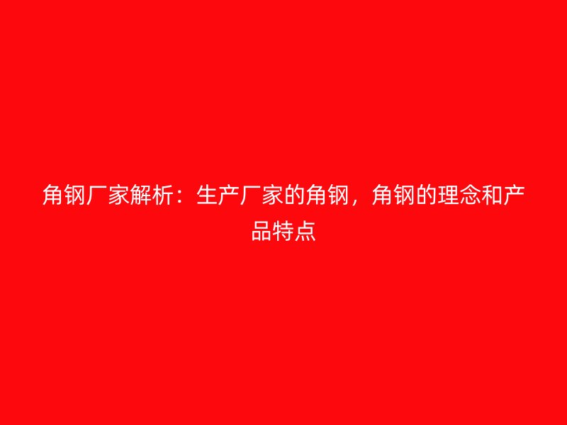 角鋼廠家解析：生產(chǎn)廠家的角鋼，角鋼的理念和產(chǎn)品特點(diǎn)