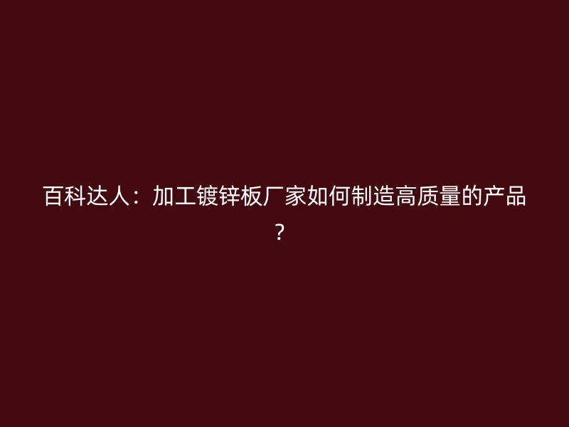 百科達人：加工鍍鋅板廠家如何制造高質量的產品？