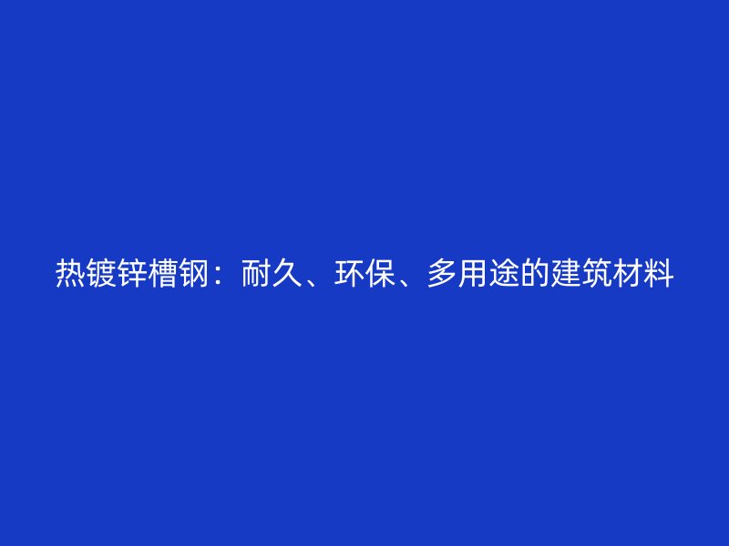 熱鍍鋅槽鋼：耐久、環(huán)保、多用途的建筑材料