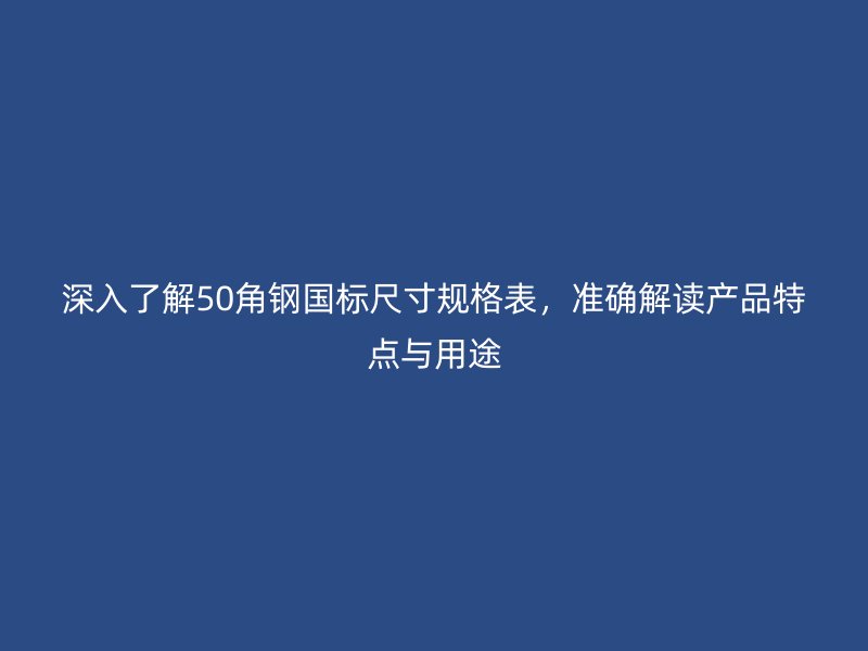 深入了解50角鋼國標尺寸規格表，準確解讀產品特點與用途
