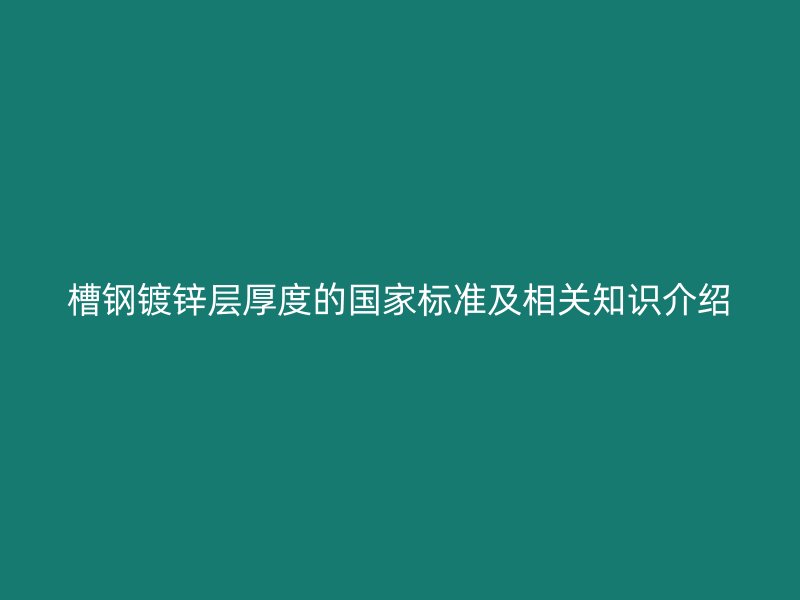 槽鋼鍍鋅層厚度的國家標(biāo)準(zhǔn)及相關(guān)知識介紹