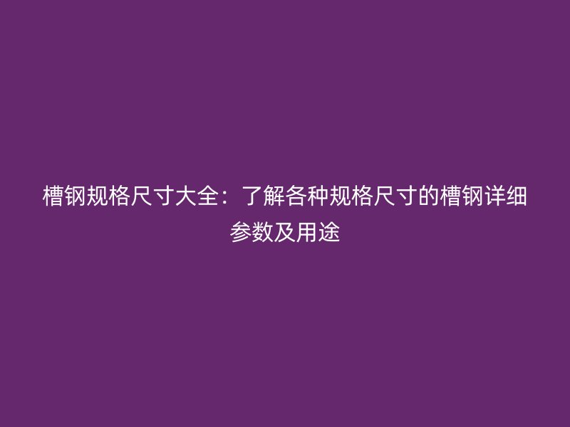 槽鋼規格尺寸大全：了解各種規格尺寸的槽鋼詳細參數及用途