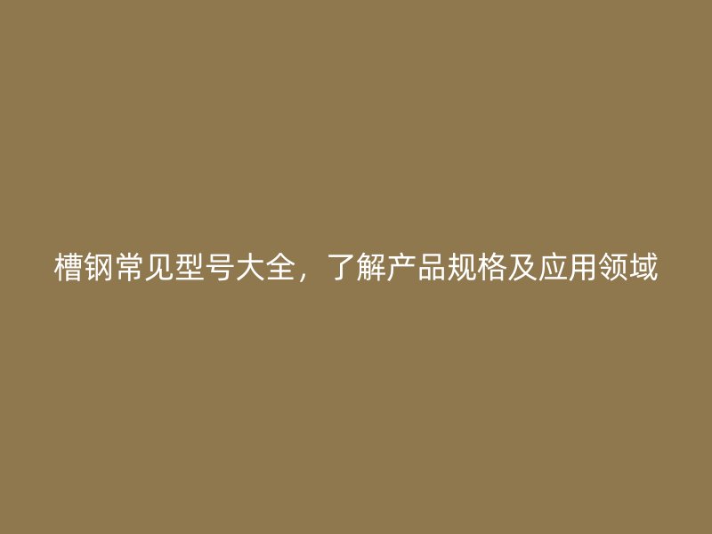 槽鋼常見型號大全，了解產品規格及應用領域