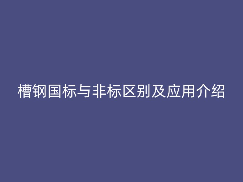 槽鋼國(guó)標(biāo)與非標(biāo)區(qū)別及應(yīng)用介紹