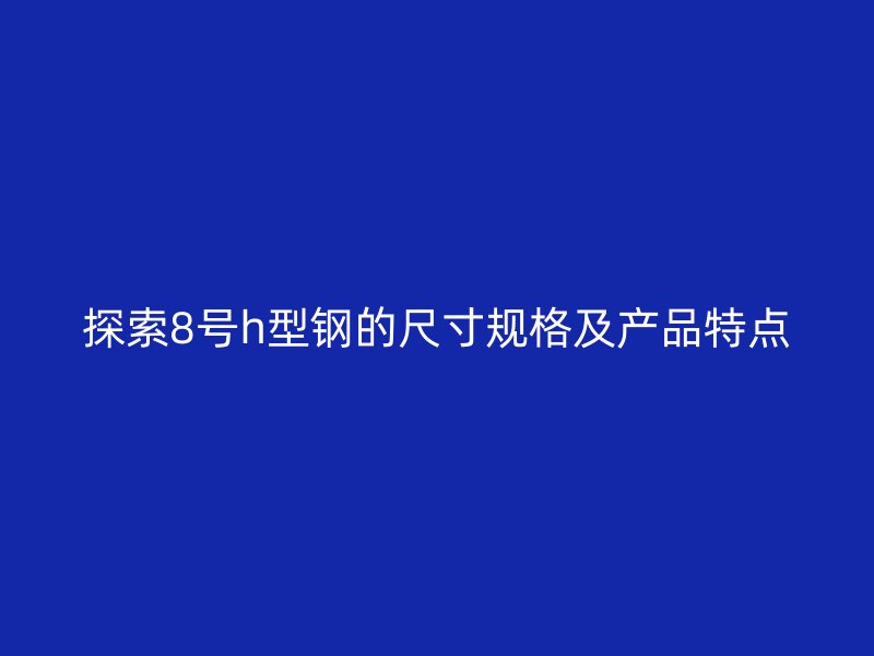 探索8號h型鋼的尺寸規(guī)格及產(chǎn)品特點(diǎn)