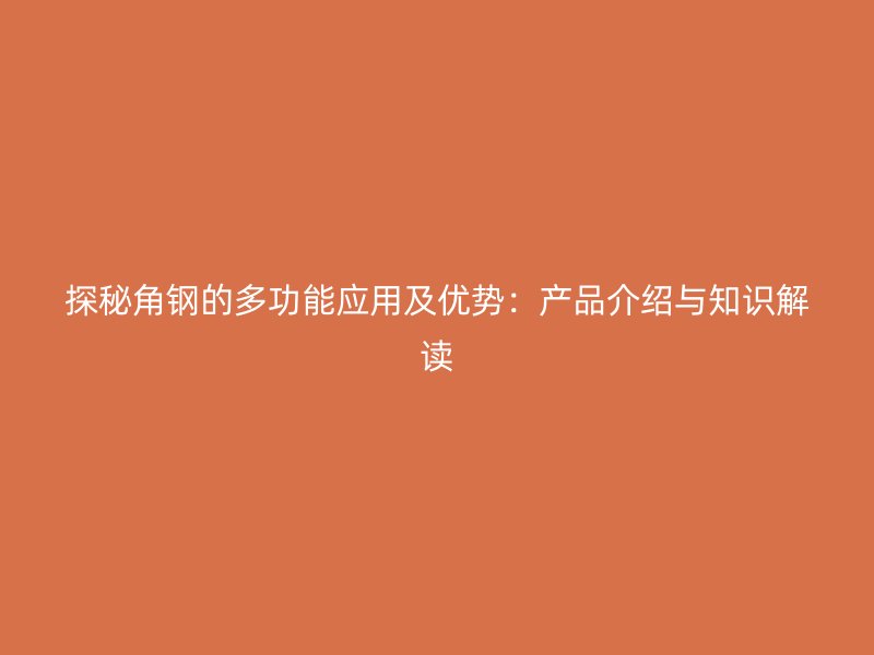 探秘角鋼的多功能應(yīng)用及優(yōu)勢：產(chǎn)品介紹與知識解讀
