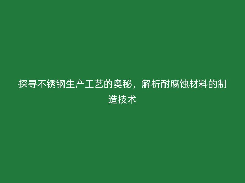 探尋不銹鋼生產工藝的奧秘，解析耐腐蝕材料的制造技術