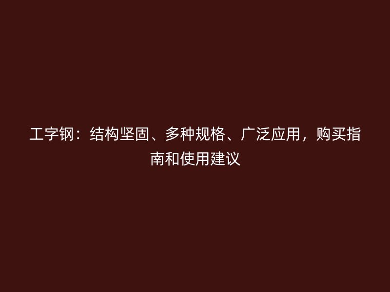 工字鋼：結(jié)構(gòu)堅固、多種規(guī)格、廣泛應(yīng)用，購買指南和使用建議