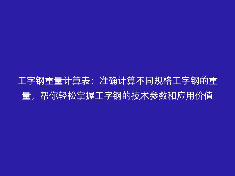 工字鋼重量計算表：準確計算不同規格工字鋼的重量，幫你輕松掌握工字鋼的技術參數和應用價值