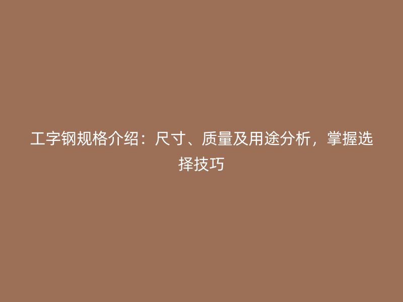 工字鋼規(guī)格介紹：尺寸、質(zhì)量及用途分析，掌握選擇技巧