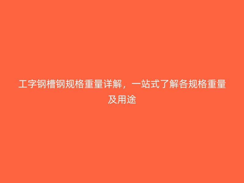 工字鋼槽鋼規(guī)格重量詳解，一站式了解各規(guī)格重量及用途