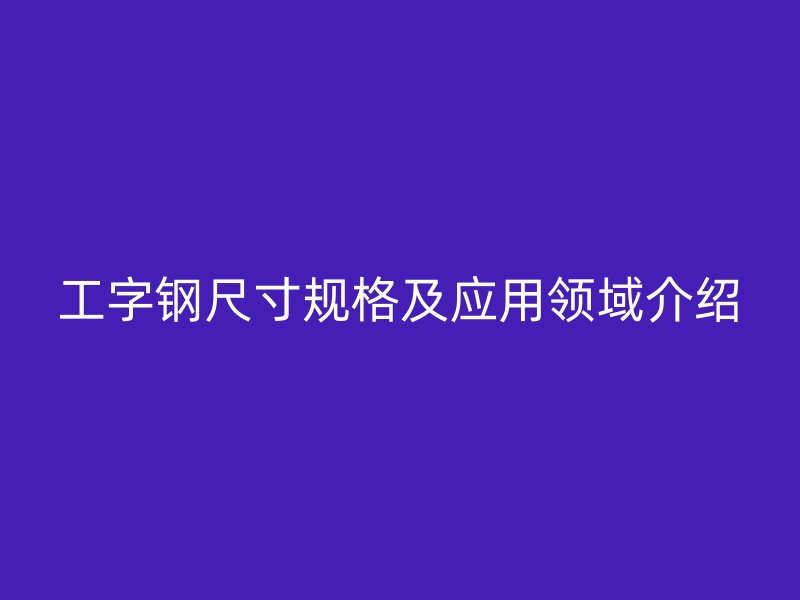 工字鋼尺寸規(guī)格及應用領域介紹