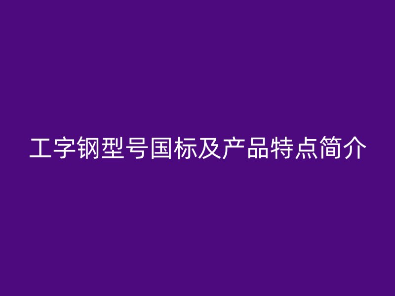 工字鋼型號國標(biāo)及產(chǎn)品特點(diǎn)簡介