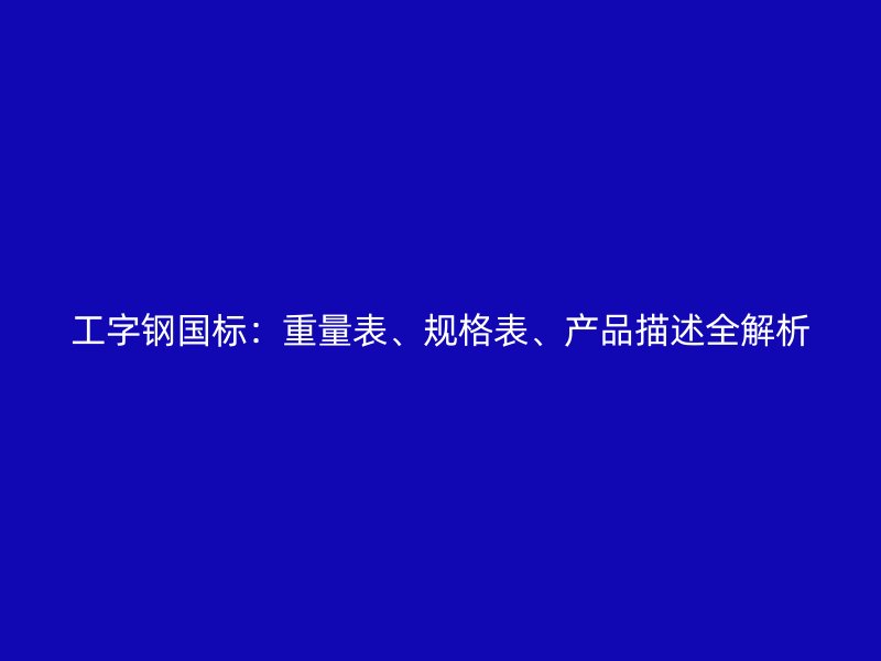 工字鋼國標(biāo)：重量表、規(guī)格表、產(chǎn)品描述全解析